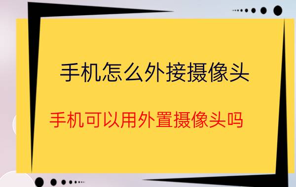 手机怎么外接摄像头 手机可以用外置摄像头吗？